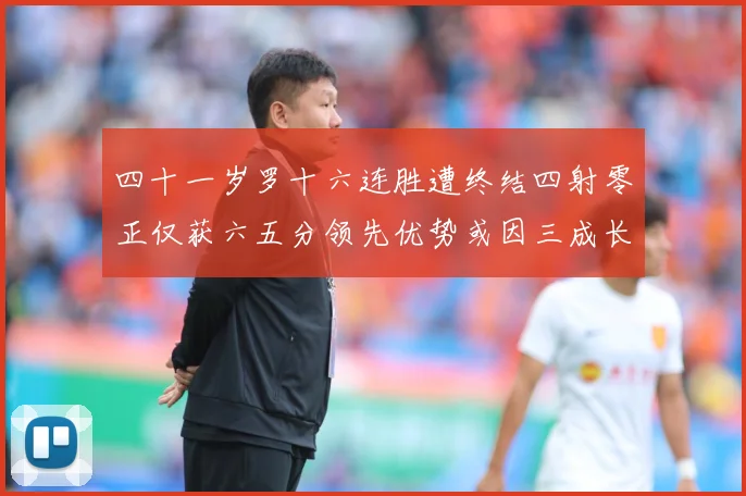 四十一岁罗十六连胜遭终结四射零正仅获六五分领先优势或因三成长观察