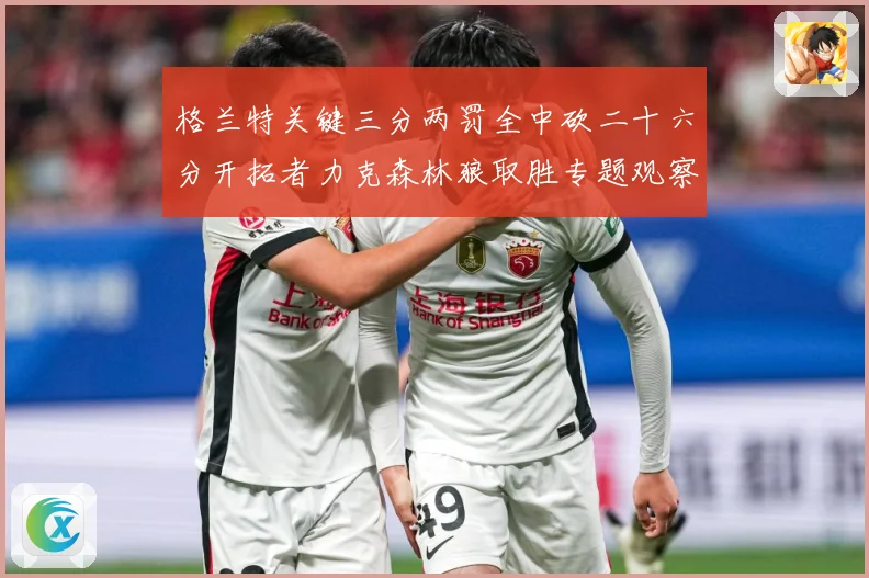 格兰特关键三分两罚全中砍二十六分开拓者力克森林狼取胜专题观察
