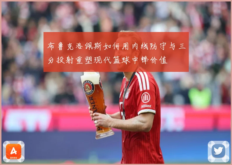 布鲁克洛佩斯如何用内线防守与三分投射重塑现代篮球中锋价值