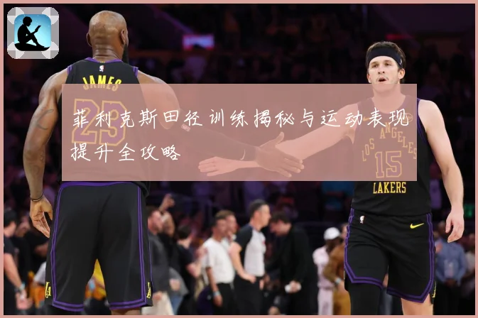 菲利克斯田径训练揭秘与运动表现提升全攻略