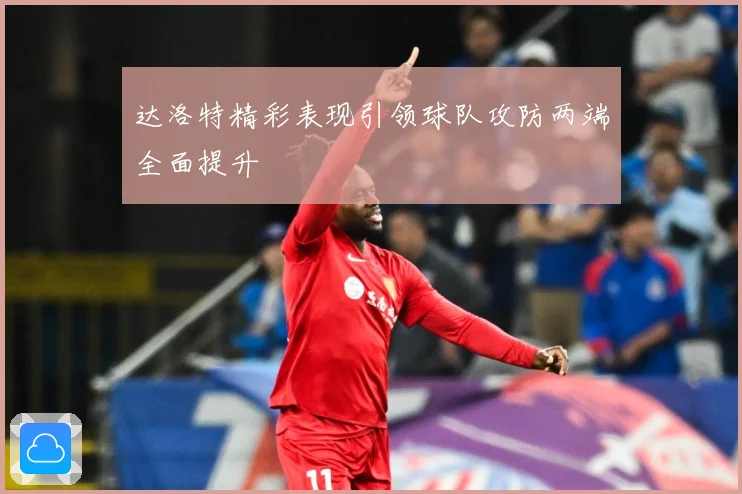 达洛特精彩表现引领球队攻防两端全面提升