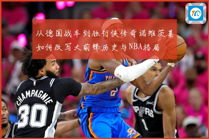从德国战车到独行侠传奇诺维茨基如何改写大前锋历史与NBA格局