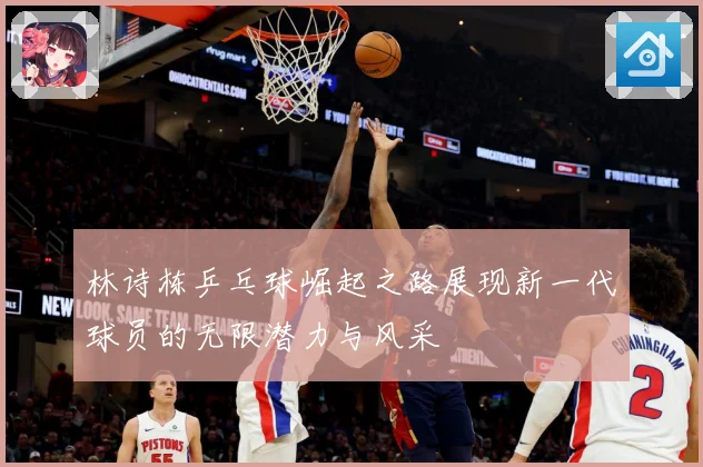 林诗栋乒乓球崛起之路展现新一代球员的无限潜力与风采