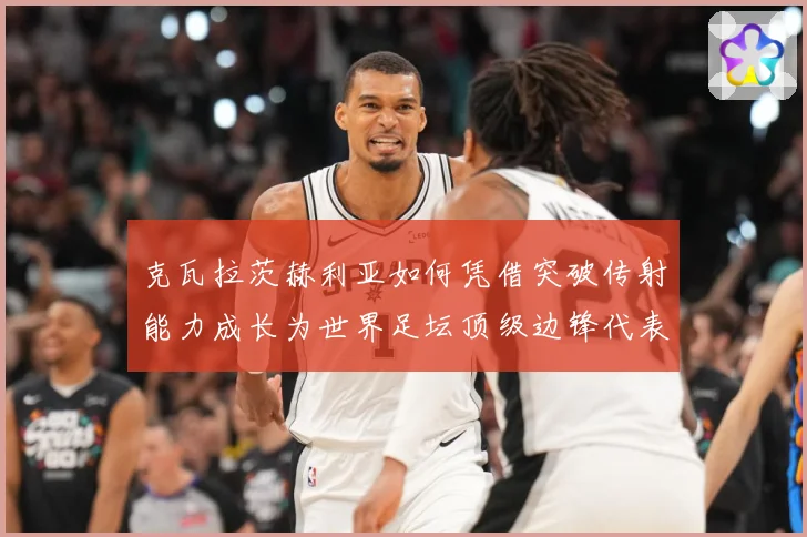 克瓦拉茨赫利亚如何凭借突破传射能力成长为世界足坛顶级边锋代表人物之一