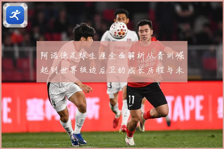 阿诺德足球生涯全面解析从青训崛起到世界级边后卫的成长历程与未来展望