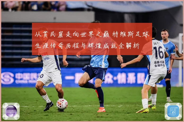 从贫民窟走向世界之巅 特维斯足球生涯传奇历程与辉煌成就全解析