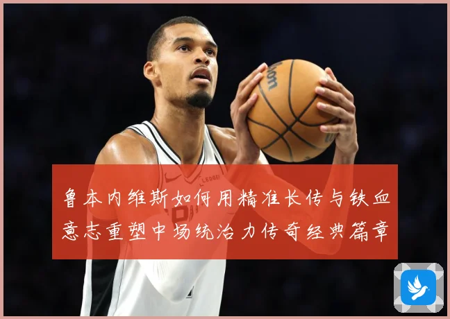 鲁本内维斯如何用精准长传与铁血意志重塑中场统治力传奇经典篇章
