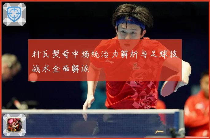 科瓦契奇中场统治力解析与足球技战术全面解读