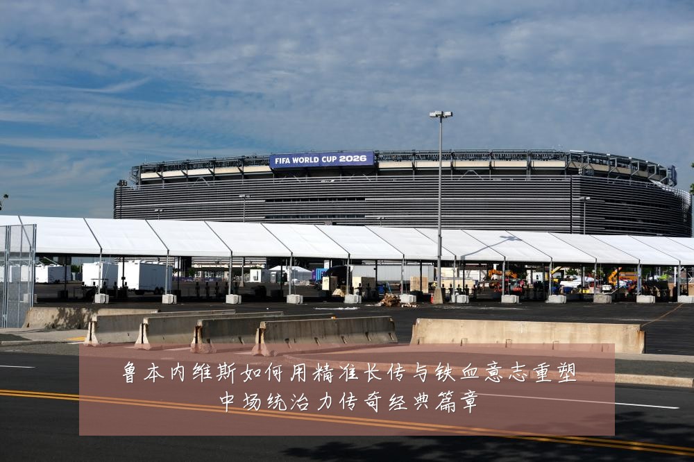 鲁本内维斯如何用精准长传与铁血意志重塑中场统治力传奇经典篇章