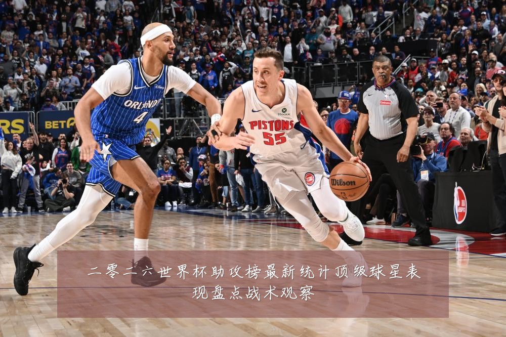 二零二六世界杯助攻榜最新统计顶级球星表现盘点战术观察